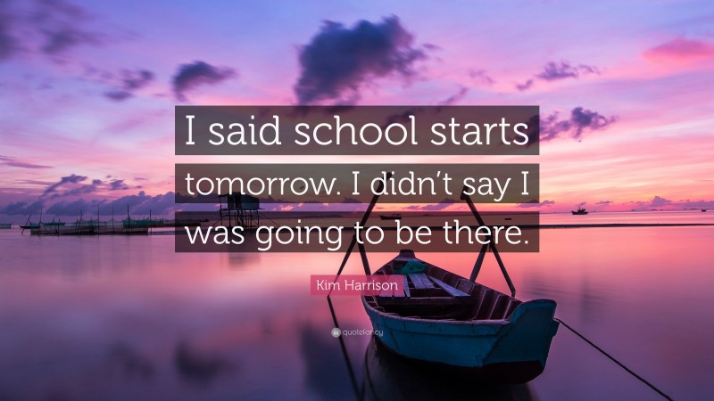 Kim Harrison Quote: “I said school starts tomorrow. I didn’t say I was going to be there.”