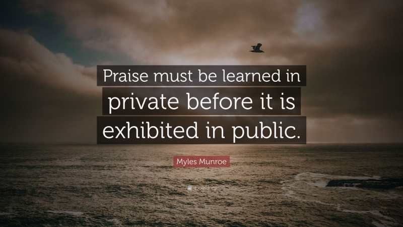 Myles Munroe Quote: “Praise must be learned in private before it is exhibited in public.”