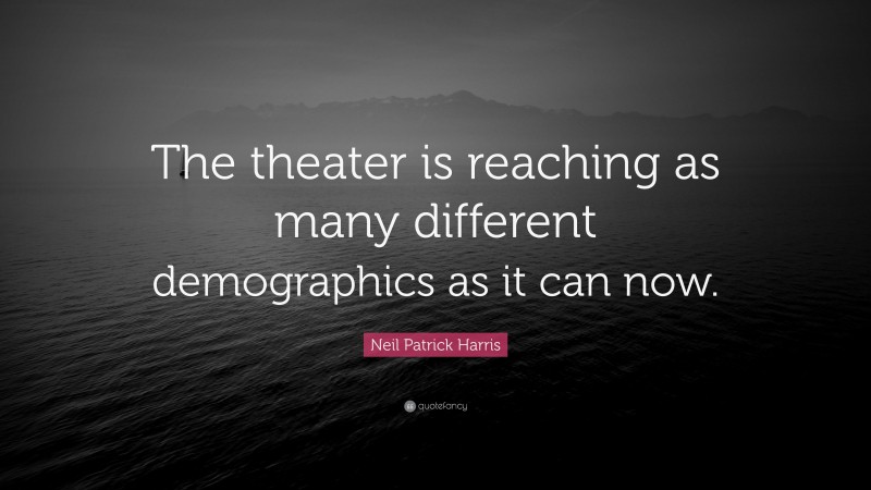 Neil Patrick Harris Quote: “The theater is reaching as many different demographics as it can now.”