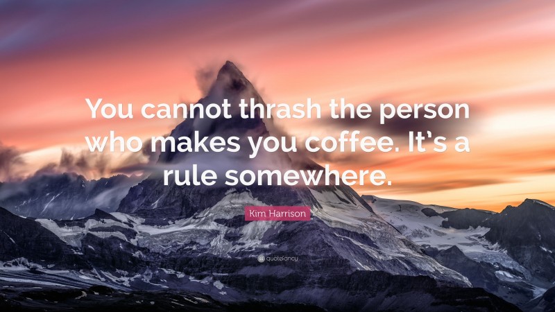 Kim Harrison Quote: “You cannot thrash the person who makes you coffee. It’s a rule somewhere.”