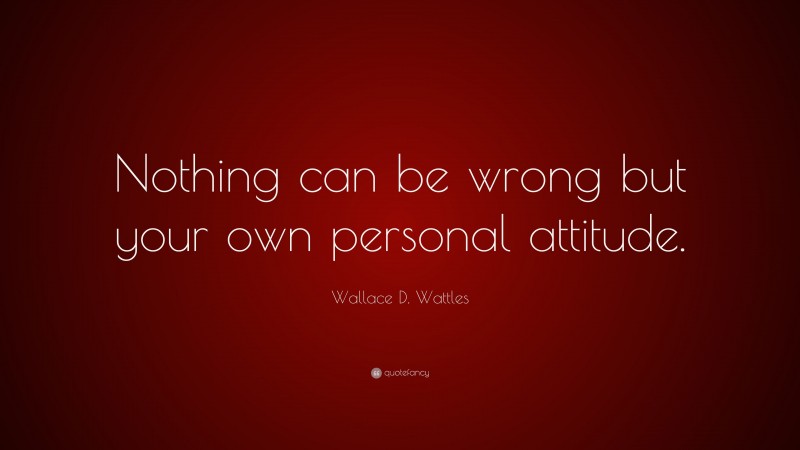 Wallace D. Wattles Quote: “Nothing can be wrong but your own personal attitude.”