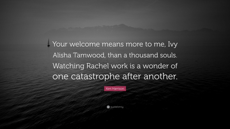 Kim Harrison Quote: “Your welcome means more to me, Ivy Alisha Tamwood, than a thousand souls. Watching Rachel work is a wonder of one catastrophe after another.”