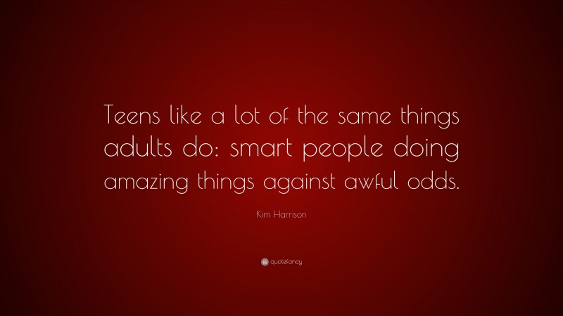 Kim Harrison Quote: “Teens like a lot of the same things adults do: smart people doing amazing things against awful odds.”