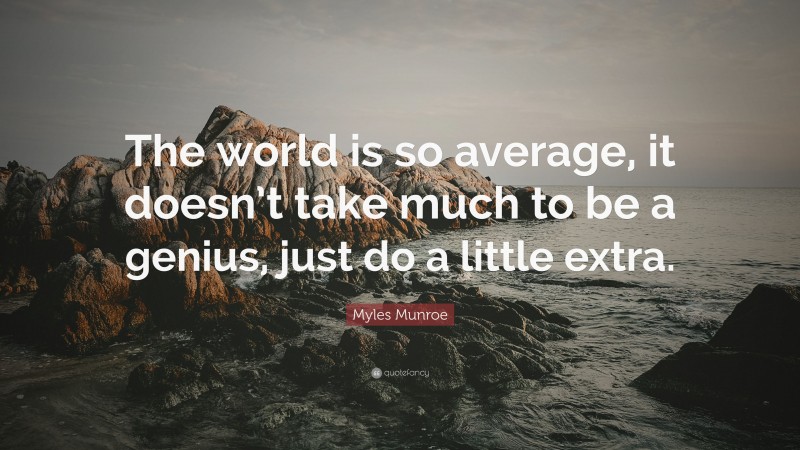 Myles Munroe Quote: “The world is so average, it doesn’t take much to be a genius, just do a little extra.”