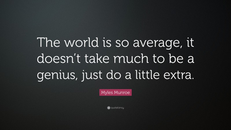 Myles Munroe Quote: “The world is so average, it doesn’t take much to be a genius, just do a little extra.”