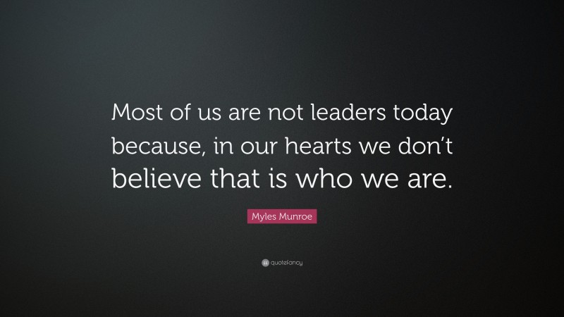 Myles Munroe Quote: “Most of us are not leaders today because, in our hearts we don’t believe that is who we are.”