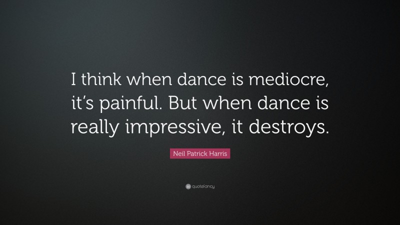 Neil Patrick Harris Quote: “I think when dance is mediocre, it’s painful. But when dance is really impressive, it destroys.”