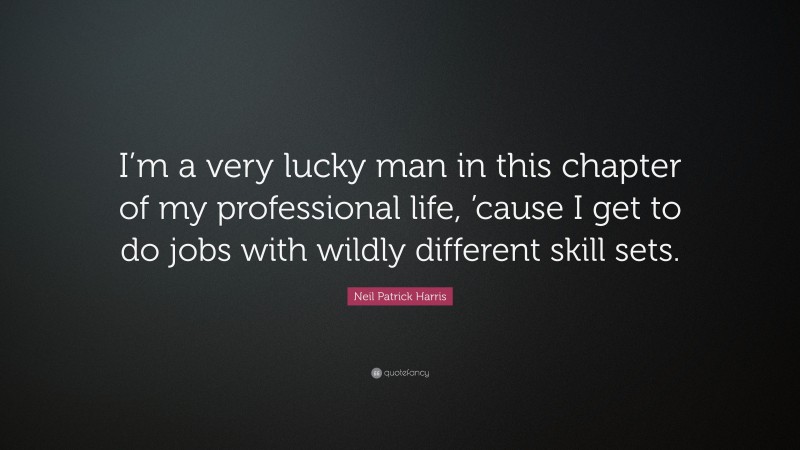 Neil Patrick Harris Quote: “I’m a very lucky man in this chapter of my professional life, ’cause I get to do jobs with wildly different skill sets.”