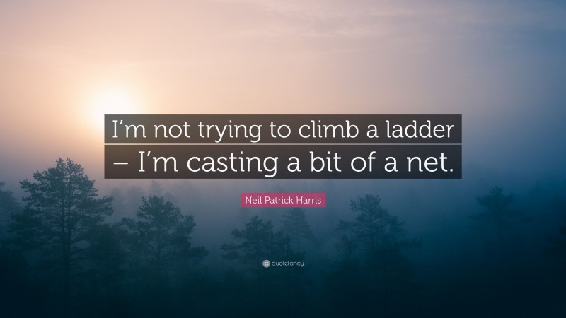 Neil Patrick Harris Quote: “I’m not trying to climb a ladder – I’m casting a bit of a net.”