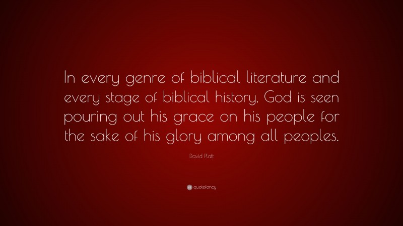 David Platt Quote: “In every genre of biblical literature and every stage of biblical history, God is seen pouring out his grace on his people for the sake of his glory among all peoples.”