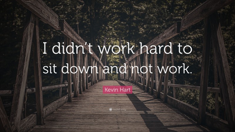 Kevin Hart Quote: “I didn’t work hard to sit down and not work.”