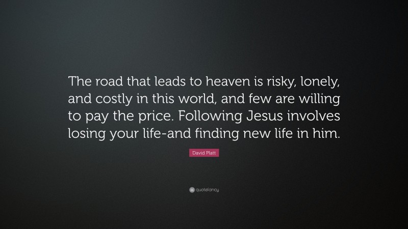 David Platt Quote: “The road that leads to heaven is risky, lonely, and costly in this world, and few are willing to pay the price. Following Jesus involves losing your life-and finding new life in him.”