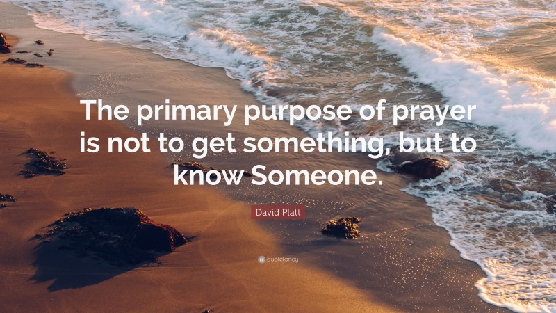 David Platt Quote: “The primary purpose of prayer is not to get something, but to know Someone.”