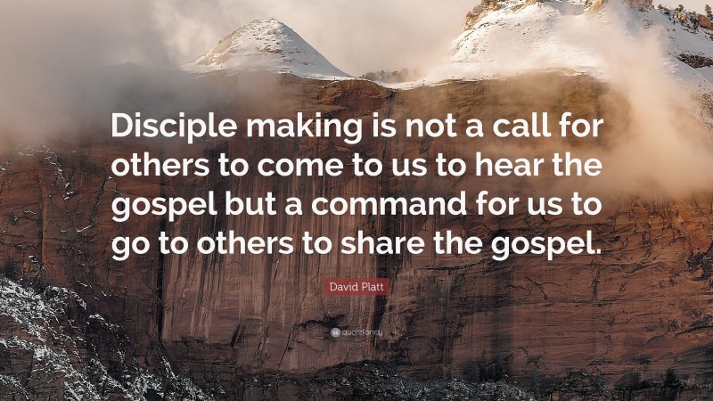 David Platt Quote: “Disciple making is not a call for others to come to us to hear the gospel but a command for us to go to others to share the gospel.”