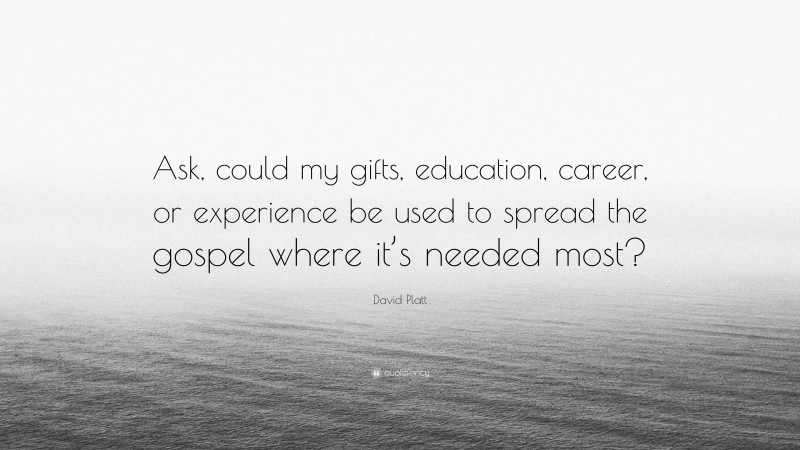 David Platt Quote: “Ask, could my gifts, education, career, or experience be used to spread the gospel where it’s needed most?”