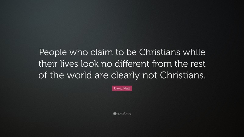 David Platt Quote: “People who claim to be Christians while their lives look no different from the rest of the world are clearly not Christians.”