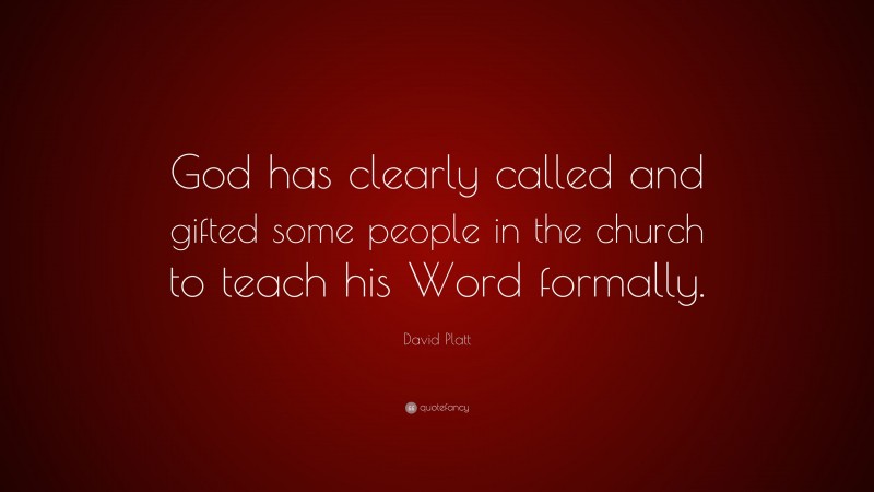 David Platt Quote: “God has clearly called and gifted some people in the church to teach his Word formally.”