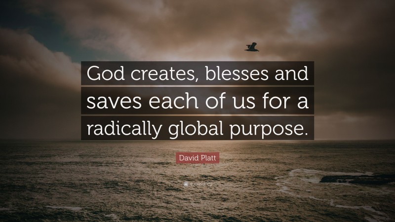 David Platt Quote: “God creates, blesses and saves each of us for a radically global purpose.”