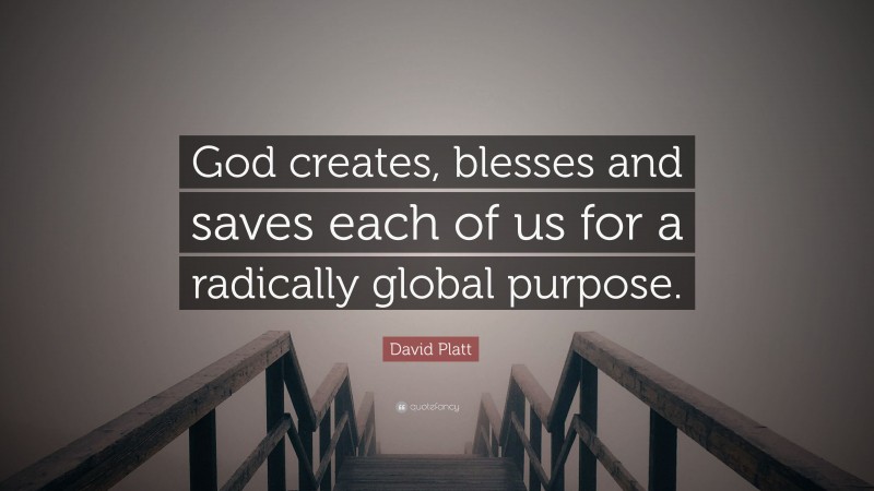 David Platt Quote: “God creates, blesses and saves each of us for a radically global purpose.”