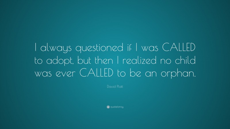 David Platt Quote: “I always questioned if I was CALLED to adopt, but then I realized no child was ever CALLED to be an orphan.”