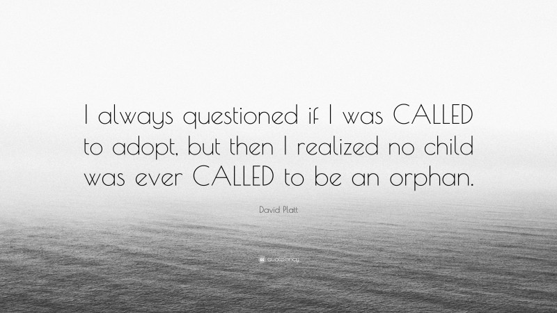 David Platt Quote: “I always questioned if I was CALLED to adopt, but then I realized no child was ever CALLED to be an orphan.”