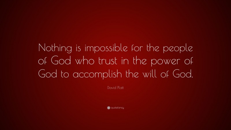 David Platt Quote: “Nothing is impossible for the people of God who trust in the power of God to accomplish the will of God.”