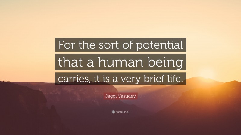 Jaggi Vasudev Quote: “For the sort of potential that a human being carries, it is a very brief life.”