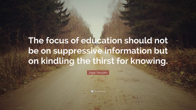Jaggi Vasudev Quote: “The focus of education should not be on suppressive information but on kindling the thirst for knowing.”
