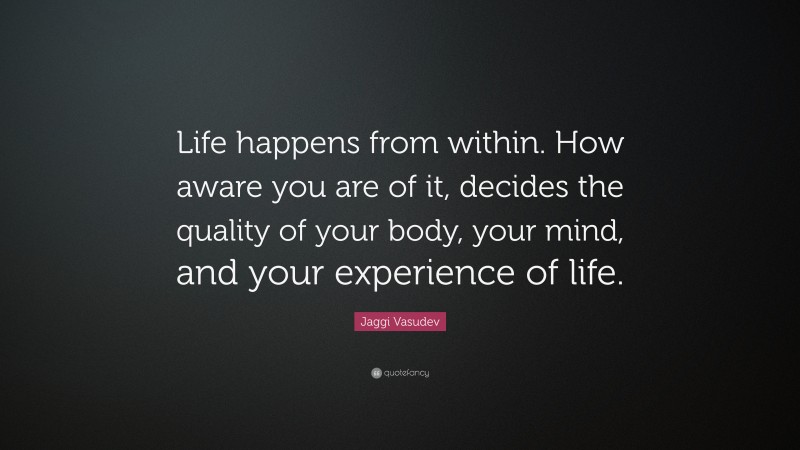 Jaggi Vasudev Quote: “Life happens from within. How aware you are of it, decides the quality of your body, your mind, and your experience of life.”