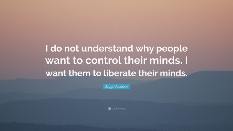 Jaggi Vasudev Quote: “I do not understand why people want to control their minds. I want them to liberate their minds.”
