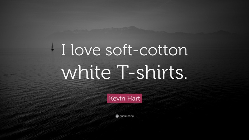 Kevin Hart Quote: “I love soft-cotton white T-shirts.”
