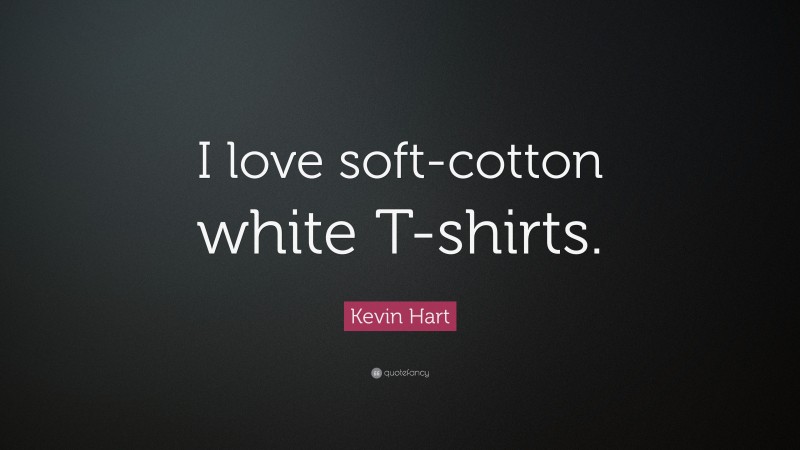 Kevin Hart Quote: “I love soft-cotton white T-shirts.”