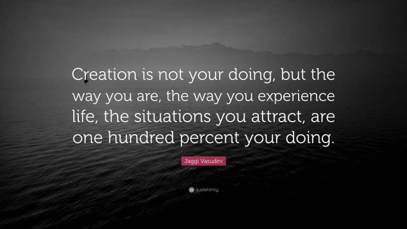 Jaggi Vasudev Quote: “Creation is not your doing, but the way you are, the way you experience life, the situations you attract, are one hundred percent your doing.”