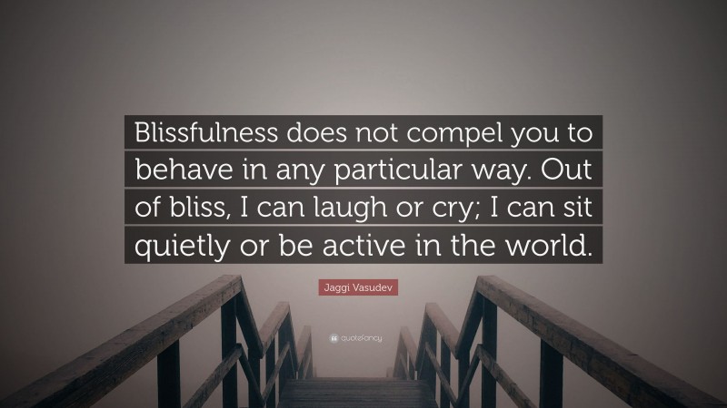 Jaggi Vasudev Quote: “Blissfulness does not compel you to behave in any particular way. Out of bliss, I can laugh or cry; I can sit quietly or be active in the world.”
