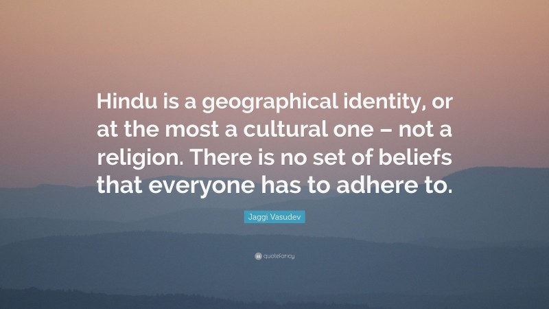 Jaggi Vasudev Quote: “Hindu is a geographical identity, or at the most a cultural one – not a religion. There is no set of beliefs that everyone has to adhere to.”