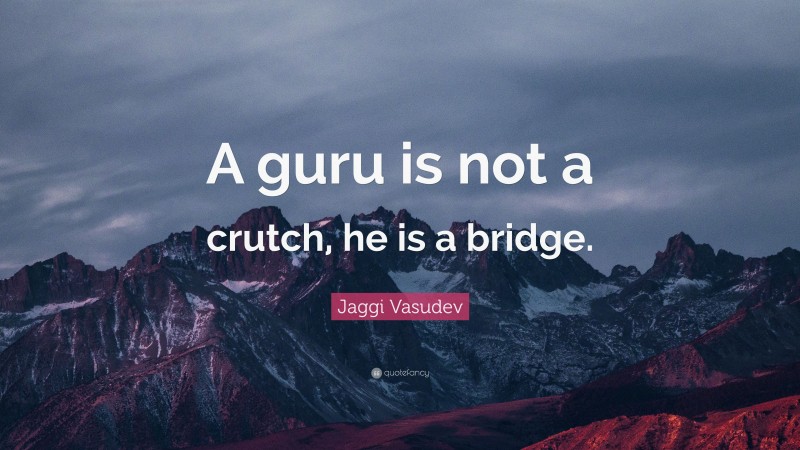 Jaggi Vasudev Quote: “A guru is not a crutch, he is a bridge.”