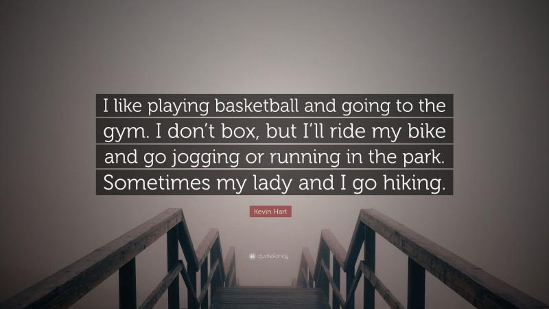 Kevin Hart Quote: “I like playing basketball and going to the gym. I don’t box, but I’ll ride my bike and go jogging or running in the park. Sometimes my lady and I go hiking.”
