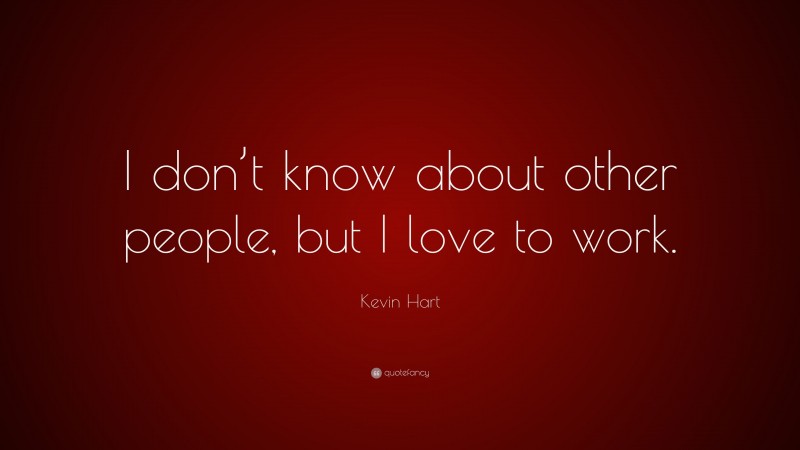 Kevin Hart Quote: “I don’t know about other people, but I love to work.”