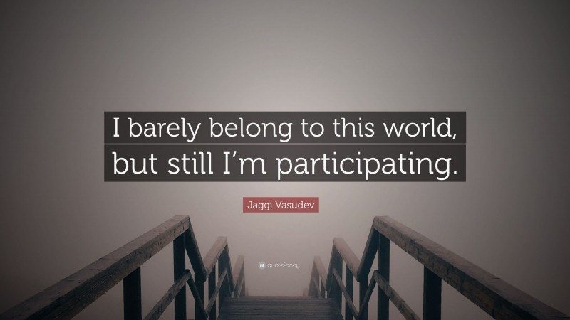 Jaggi Vasudev Quote: “I barely belong to this world, but still I’m participating.”