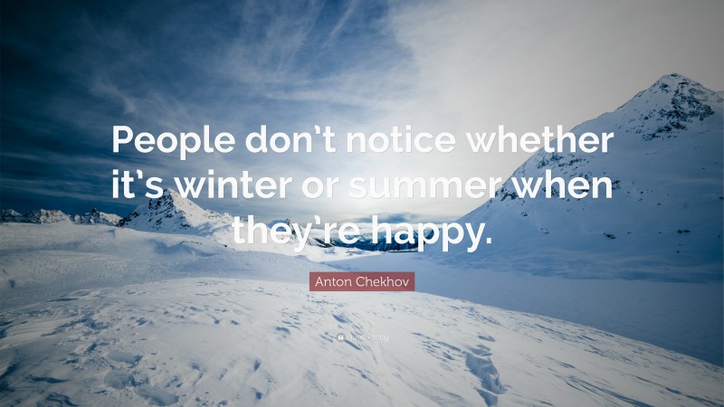 Anton Chekhov Quote: “People don’t notice whether it’s winter or summer when they’re happy.”