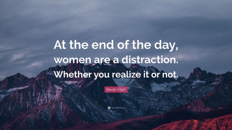 Kevin Hart Quote: “At the end of the day, women are a distraction. Whether you realize it or not.”