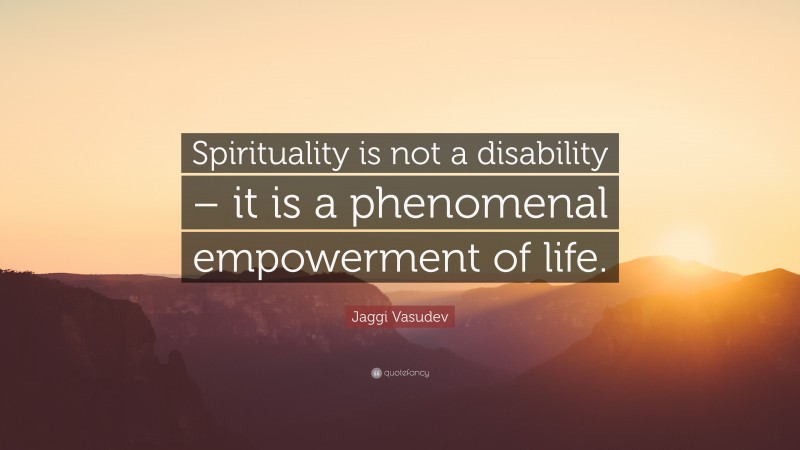 Jaggi Vasudev Quote: “Spirituality is not a disability – it is a phenomenal empowerment of life.”