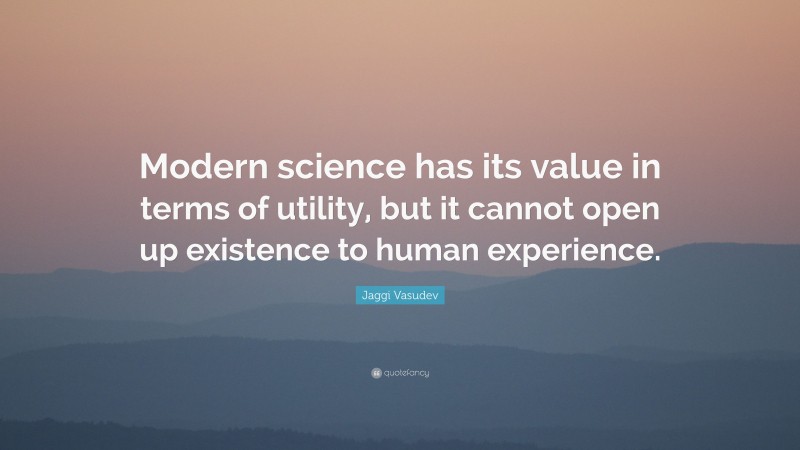 Jaggi Vasudev Quote: “Modern science has its value in terms of utility, but it cannot open up existence to human experience.”