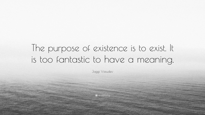 Jaggi Vasudev Quote: “The purpose of existence is to exist. It is too fantastic to have a meaning.”