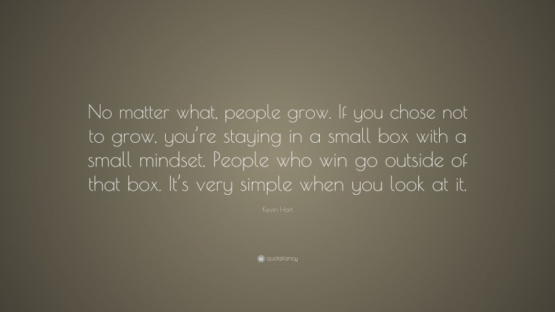 Kevin Hart Quote: “No matter what, people grow. If you chose not to grow, you’re staying in a small box with a small mindset. People who win go outside of that box. It’s very simple when you look at it.”