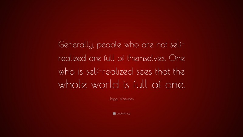 Jaggi Vasudev Quote: “Generally, people who are not self-realized are full of themselves. One who is self-realized sees that the whole world is full of one.”