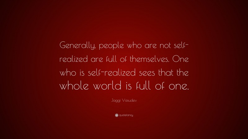 Jaggi Vasudev Quote: “Generally, people who are not self-realized are full of themselves. One who is self-realized sees that the whole world is full of one.”