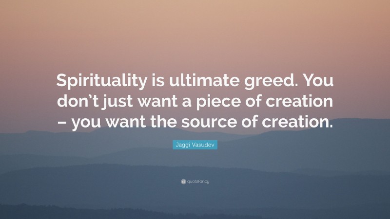 Jaggi Vasudev Quote: “Spirituality is ultimate greed. You don’t just want a piece of creation – you want the source of creation.”