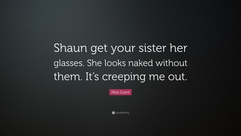 Mira Grant Quote: “Shaun get your sister her glasses. She looks naked without them. It’s creeping me out.”