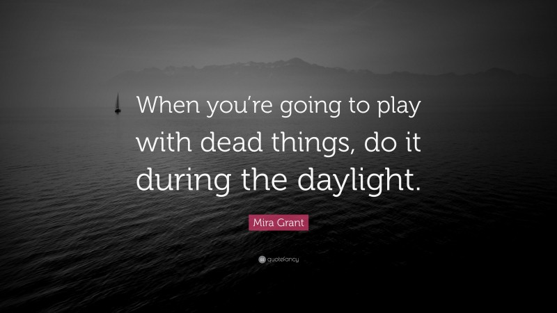 Mira Grant Quote: “When you’re going to play with dead things, do it during the daylight.”